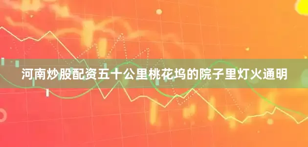 河南炒股配资五十公里桃花坞的院子里灯火通明
