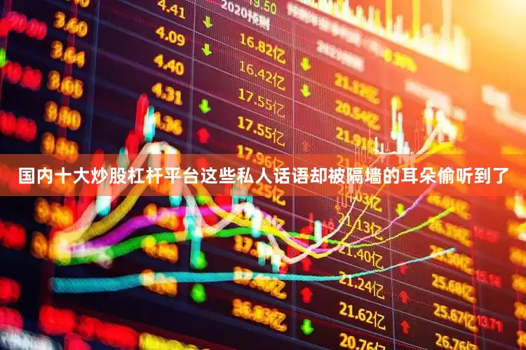 国内十大炒股杠杆平台这些私人话语却被隔墙的耳朵偷听到了