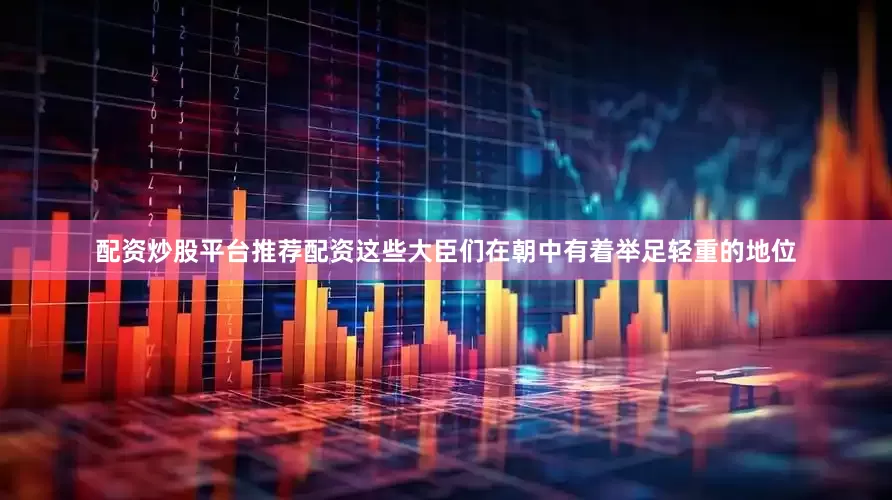 配资炒股平台推荐配资这些大臣们在朝中有着举足轻重的地位