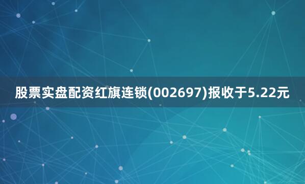 股票实盘配资红旗连锁(002697)报收于5.22元