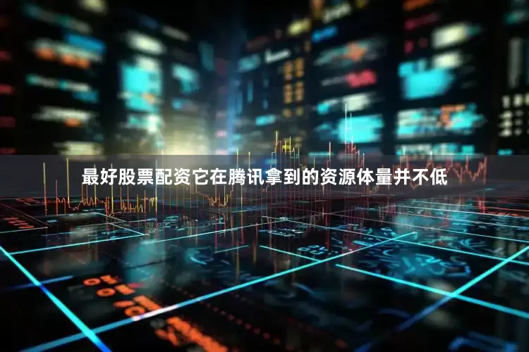 最好股票配资它在腾讯拿到的资源体量并不低