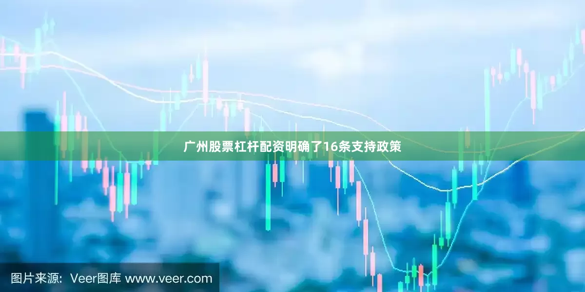 广州股票杠杆配资明确了16条支持政策