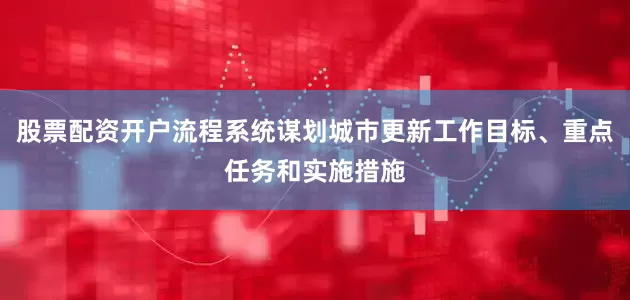 股票配资开户流程系统谋划城市更新工作目标、重点任务和实施措施