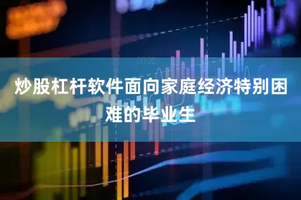 炒股杠杆软件面向家庭经济特别困难的毕业生
