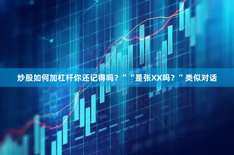 炒股如何加杠杆你还记得吗？”　　“是张XX吗？”　　类似对话