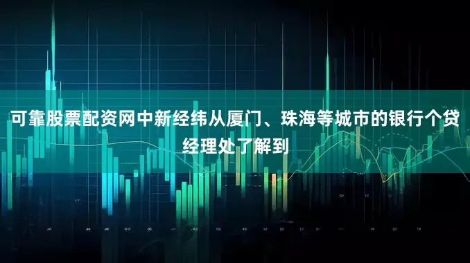 可靠股票配资网中新经纬从厦门、珠海等城市的银行个贷经理处了解到