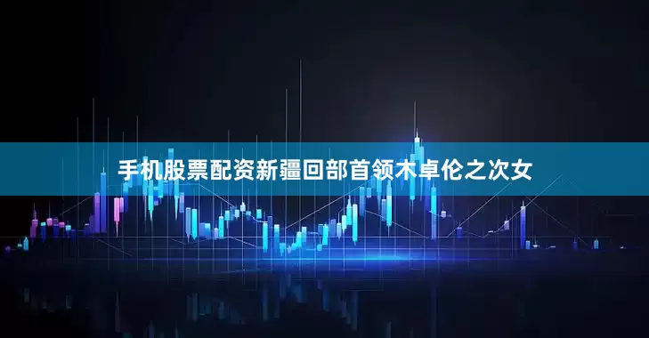 手机股票配资新疆回部首领木卓伦之次女