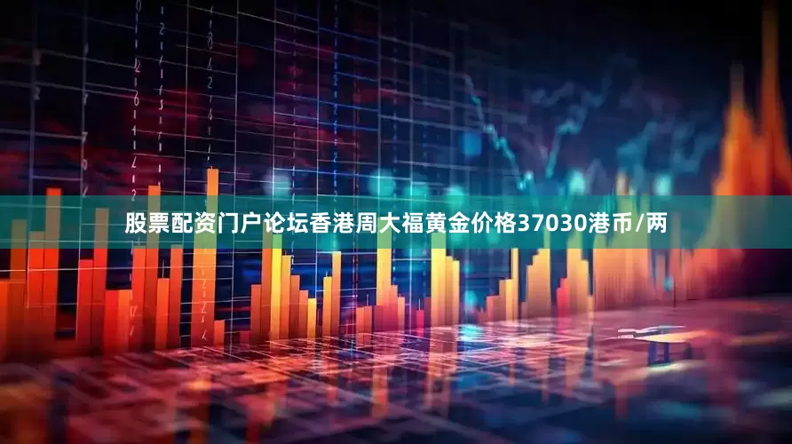 股票配资门户论坛香港周大福黄金价格37030港币/两