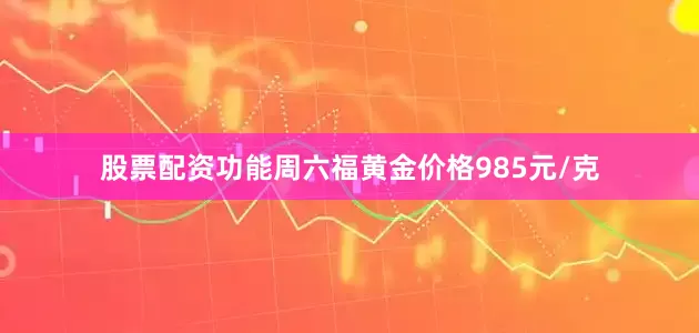 股票配资功能周六福黄金价格985元/克