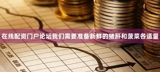 在线配资门户论坛我们需要准备新鲜的猪肝和菠菜各适量