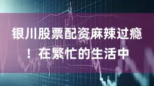 银川股票配资麻辣过瘾！在繁忙的生活中