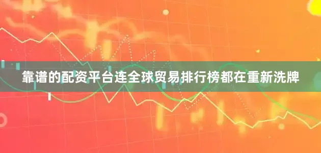 靠谱的配资平台连全球贸易排行榜都在重新洗牌