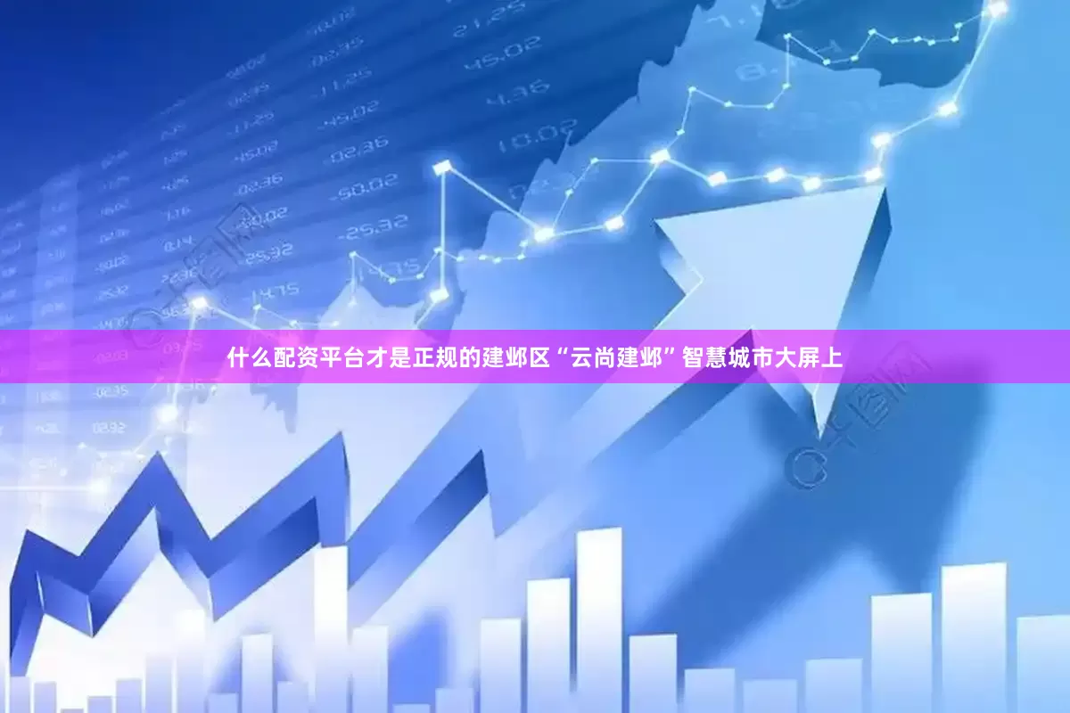 什么配资平台才是正规的建邺区“云尚建邺”智慧城市大屏上