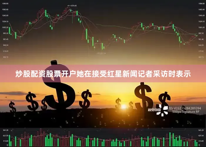 炒股配资股票开户她在接受红星新闻记者采访时表示