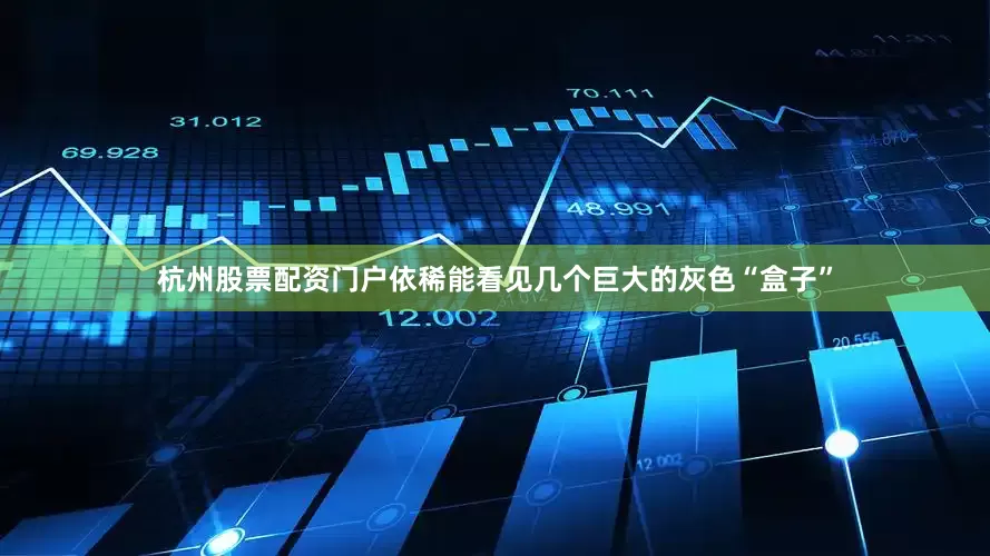 杭州股票配资门户依稀能看见几个巨大的灰色“盒子”