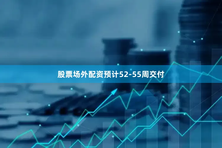 股票场外配资预计52-55周交付