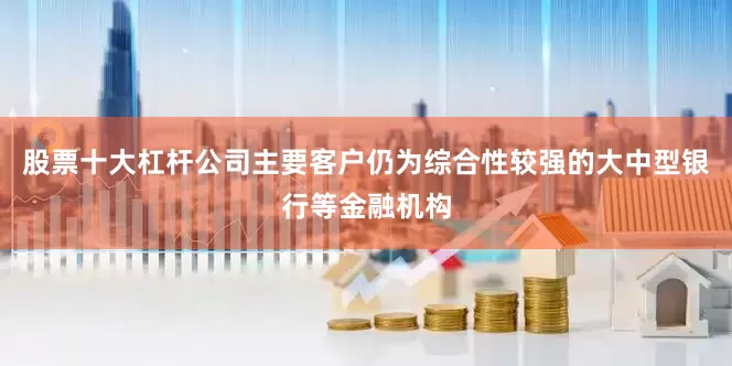 股票十大杠杆公司主要客户仍为综合性较强的大中型银行等金融机构