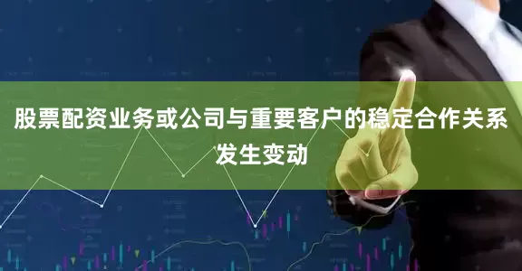 股票配资业务或公司与重要客户的稳定合作关系发生变动