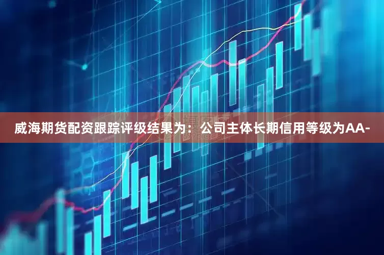 威海期货配资跟踪评级结果为：公司主体长期信用等级为AA-