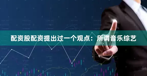 配资股配资提出过一个观点：所谓音乐综艺