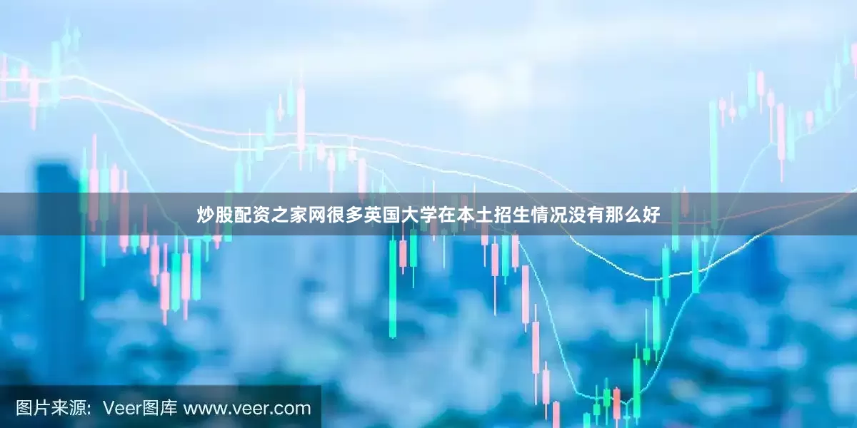 炒股配资之家网很多英国大学在本土招生情况没有那么好