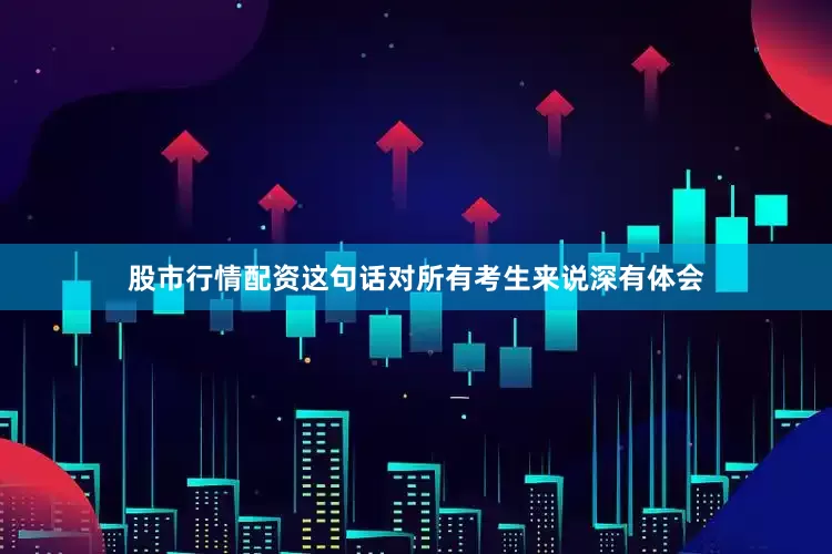 股市行情配资这句话对所有考生来说深有体会