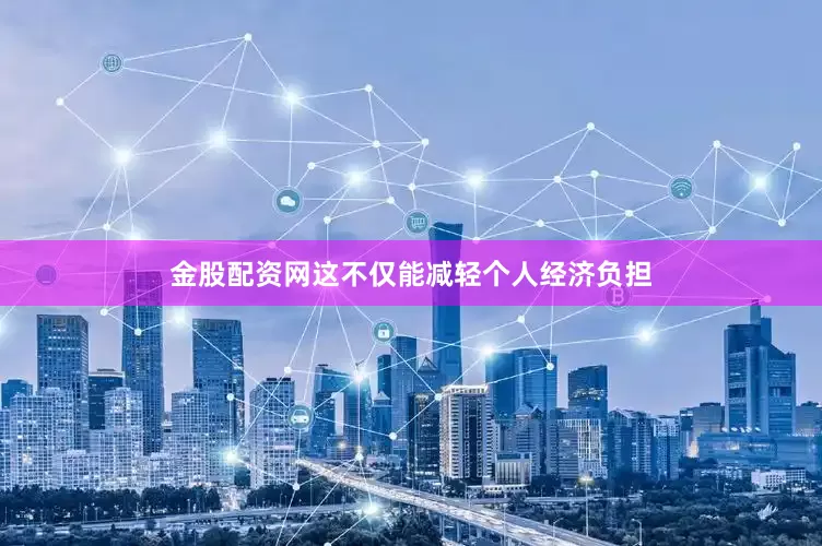 金股配资网这不仅能减轻个人经济负担