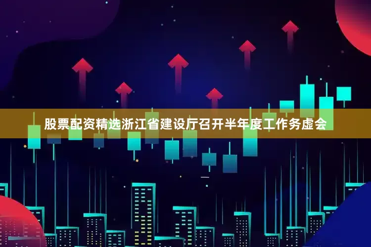 股票配资精选浙江省建设厅召开半年度工作务虚会