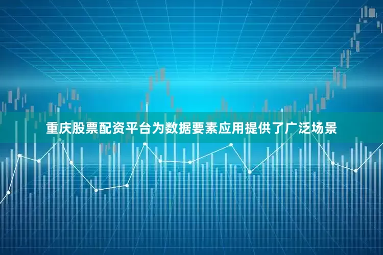 重庆股票配资平台为数据要素应用提供了广泛场景