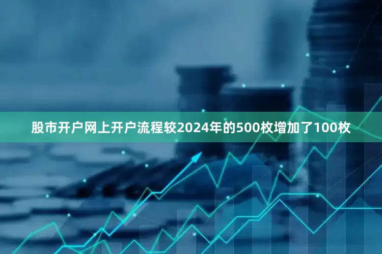 股市开户网上开户流程较2024年的500枚增加了100枚