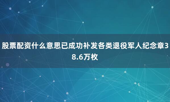 股票配资什么意思已成功补发各类退役军人纪念章38.6万枚