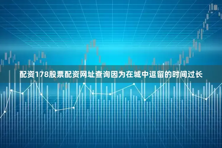 配资178股票配资网址查询因为在城中逗留的时间过长