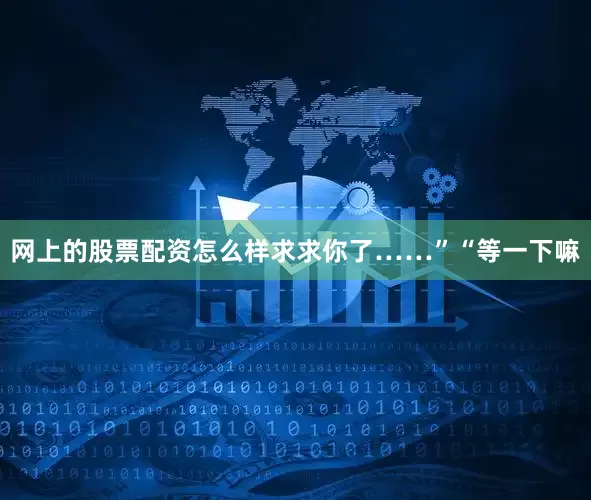 网上的股票配资怎么样求求你了……”“等一下嘛