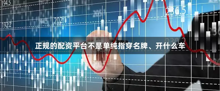 正规的配资平台不是单纯指穿名牌、开什么车