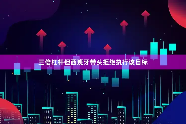三倍杠杆但西班牙带头拒绝执行该目标