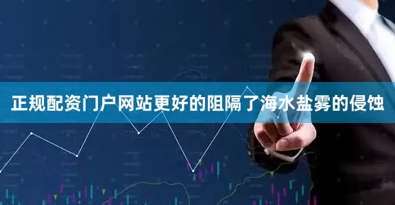 正规配资门户网站更好的阻隔了海水盐雾的侵蚀