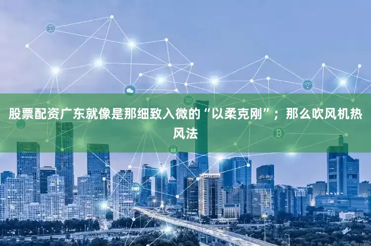 股票配资广东就像是那细致入微的“以柔克刚”；那么吹风机热风法