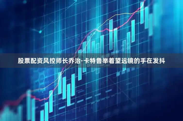 股票配资风控师长乔治·卡特鲁举着望远镜的手在发抖