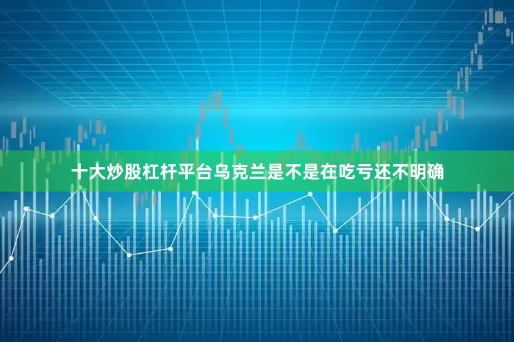 十大炒股杠杆平台乌克兰是不是在吃亏还不明确