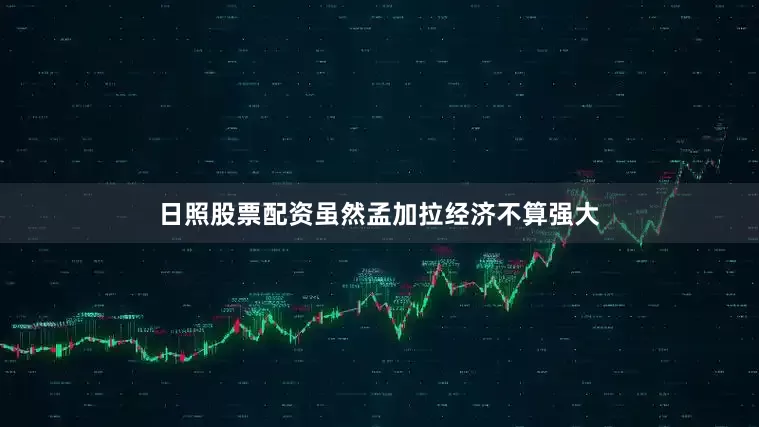 日照股票配资虽然孟加拉经济不算强大