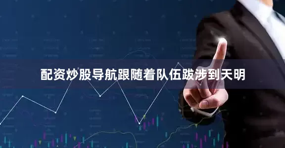 配资炒股导航跟随着队伍跋涉到天明
