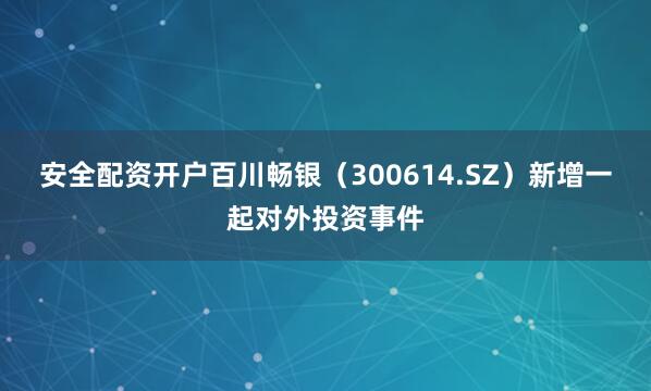 安全配资开户百川畅银（300614.SZ）新增一起对外投资事件