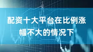 配资十大平台在比例涨幅不大的情况下
