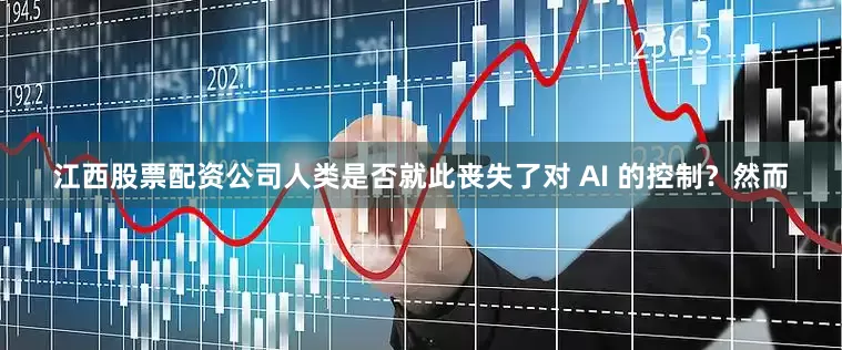 江西股票配资公司人类是否就此丧失了对 AI 的控制？然而