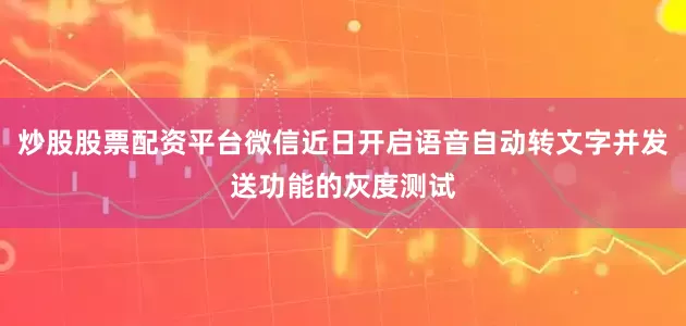 炒股股票配资平台微信近日开启语音自动转文字并发送功能的灰度测试
