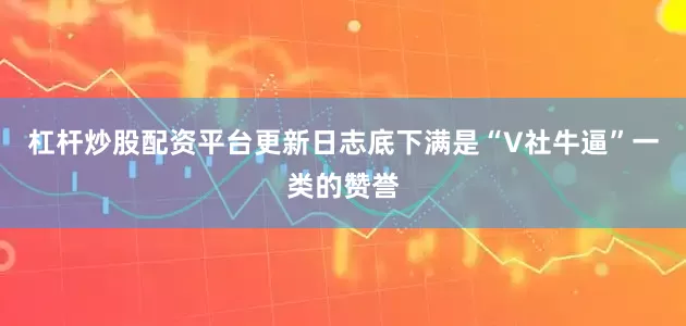 杠杆炒股配资平台更新日志底下满是“V社牛逼”一类的赞誉
