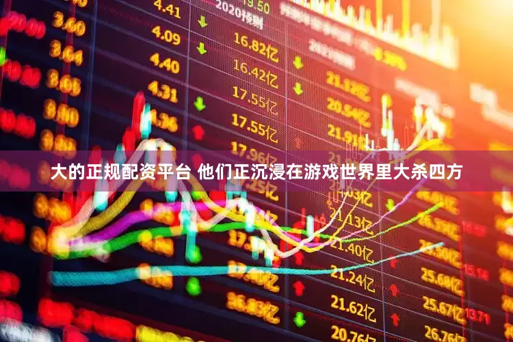 大的正规配资平台 他们正沉浸在游戏世界里大杀四方