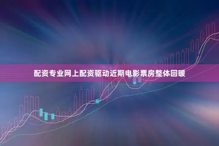 配资专业网上配资驱动近期电影票房整体回暖