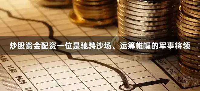 炒股资金配资一位是驰骋沙场、运筹帷幄的军事将领