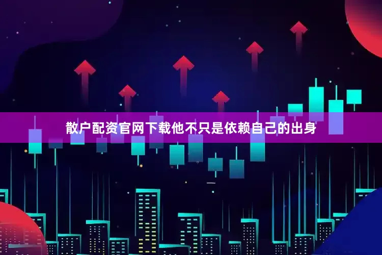 散户配资官网下载他不只是依赖自己的出身